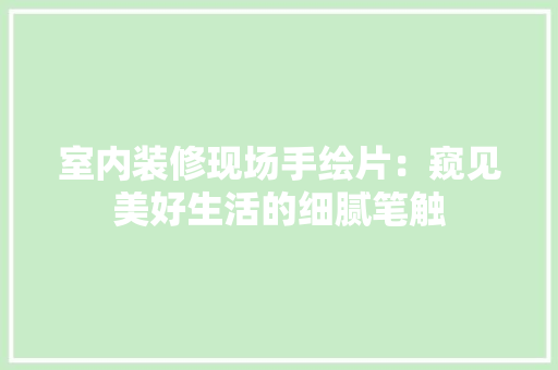 室内装修现场手绘片：窥见美好生活的细腻笔触 现代风格装饰