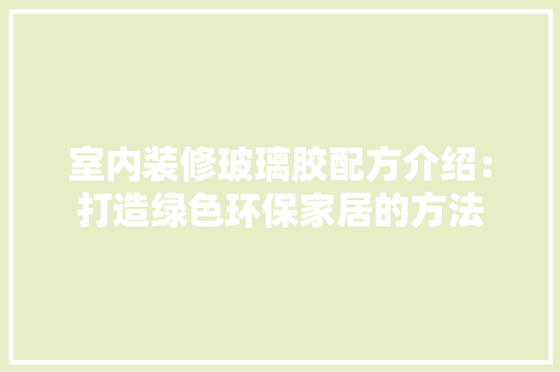 室内装修玻璃胶配方介绍：打造绿色环保家居的方法 现代风格装饰
