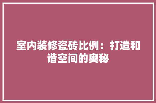 室内装修瓷砖比例：打造和谐空间的奥秘 现代风格装饰