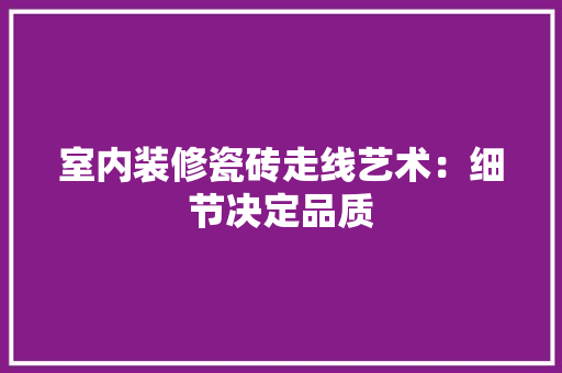 室内装修瓷砖走线艺术：细节决定品质 现代风格装饰