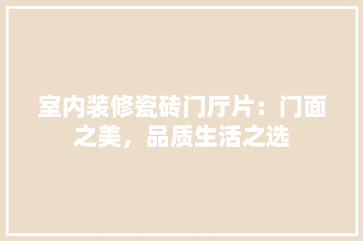 室内装修瓷砖门厅片：门面之美，品质生活之选 现代风格装饰