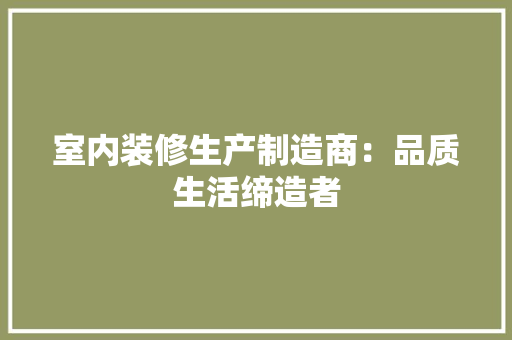 室内装修生产制造商：品质生活缔造者 现代风格装饰