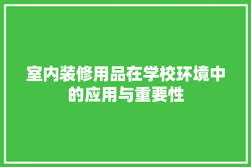 室内装修用品在学校环境中的应用与重要性 现代风格装饰