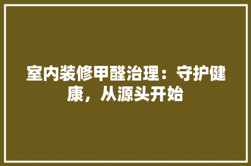室内装修甲醛治理：守护健康，从源头开始 现代风格装饰