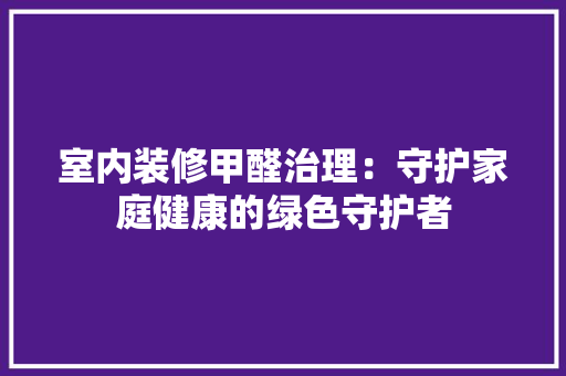 室内装修甲醛治理：守护家庭健康的绿色守护者 现代风格装饰