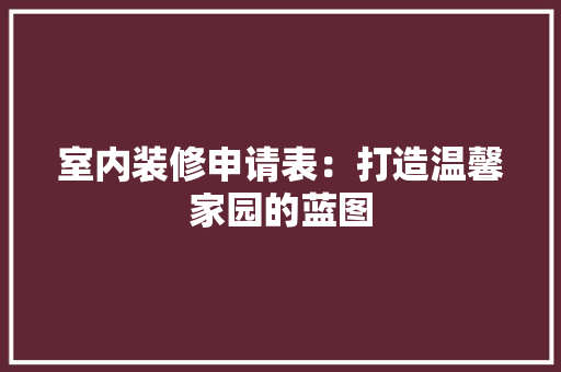 室内装修申请表：打造温馨家园的蓝图 现代风格装饰