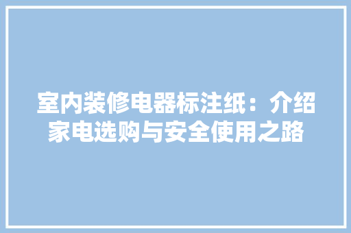 室内装修电器标注纸：介绍家电选购与安全使用之路