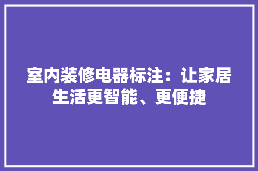 室内装修电器标注：让家居生活更智能、更便捷
