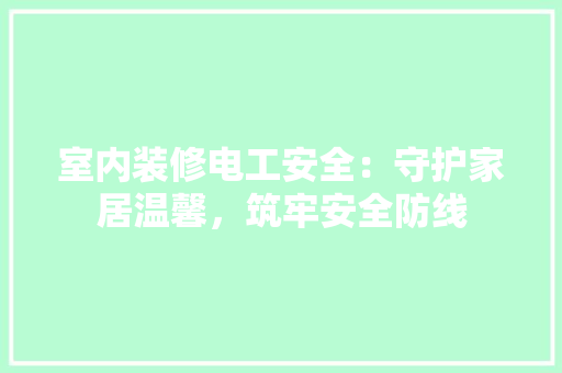 室内装修电工安全：守护家居温馨，筑牢安全防线 现代风格装饰