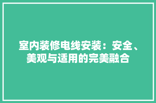 室内装修电线安装：安全、美观与适用的完美融合 现代风格装饰
