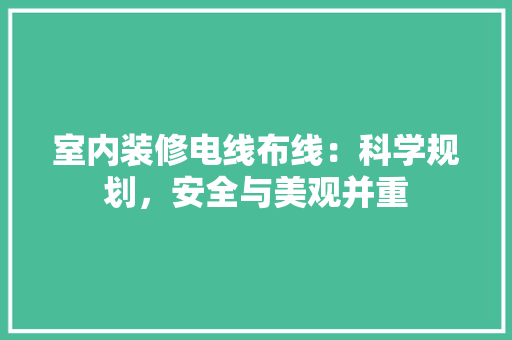 室内装修电线布线：科学规划，安全与美观并重 现代风格装饰