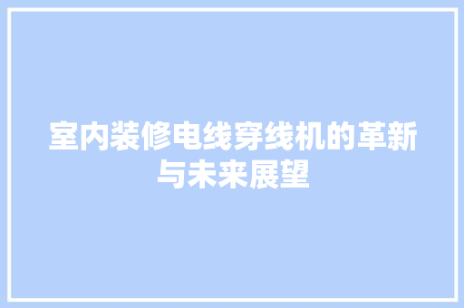 室内装修电线穿线机的革新与未来展望 现代风格装饰