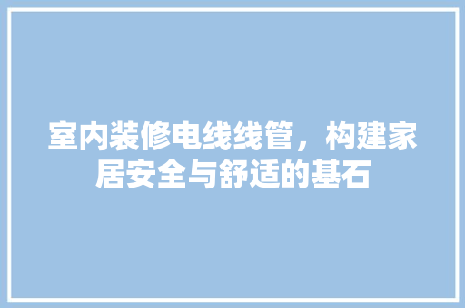 室内装修电线线管，构建家居安全与舒适的基石 现代风格装饰