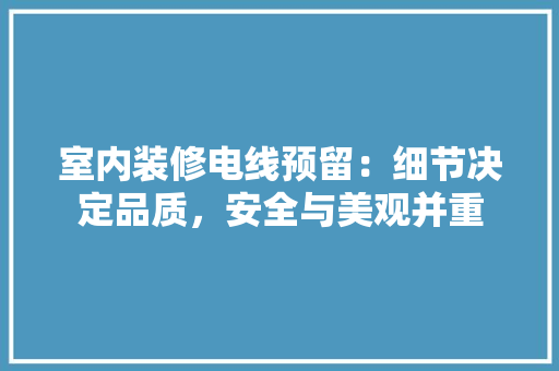 室内装修电线预留：细节决定品质，安全与美观并重 现代风格装饰
