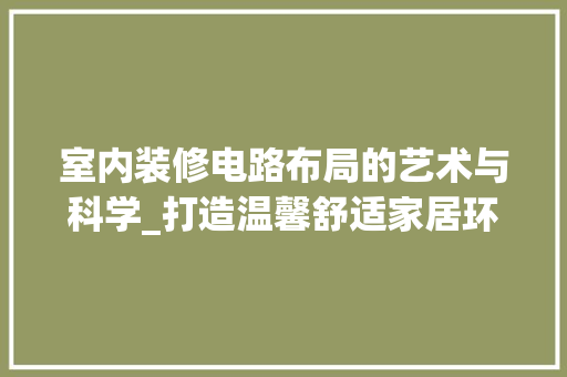 室内装修电路布局的艺术与科学_打造温馨舒适家居环境的关键 现代风格装饰
