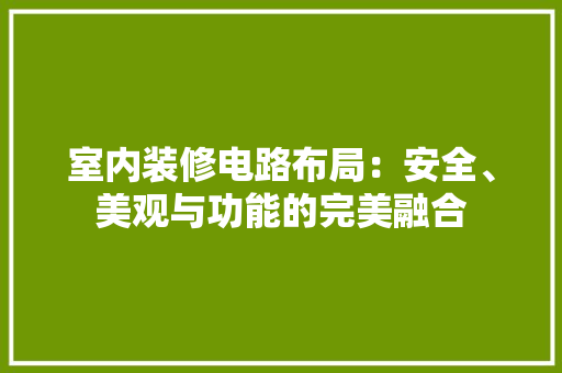 室内装修电路布局：安全、美观与功能的完美融合 现代风格装饰