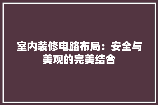 室内装修电路布局：安全与美观的完美结合 现代风格装饰