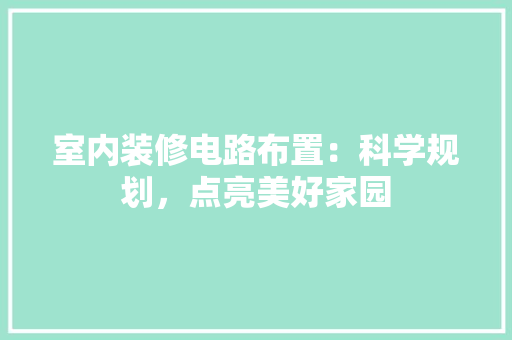 室内装修电路布置：科学规划，点亮美好家园 现代风格装饰