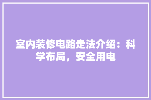 室内装修电路走法介绍：科学布局，安全用电 现代风格装饰