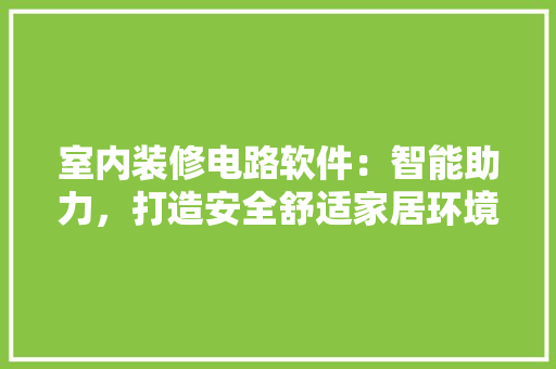 室内装修电路软件：智能助力，打造安全舒适家居环境