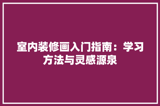室内装修画入门指南：学习方法与灵感源泉 现代风格装饰