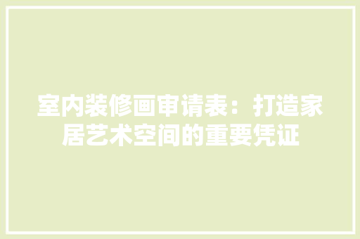 室内装修画审请表：打造家居艺术空间的重要凭证 现代风格装饰