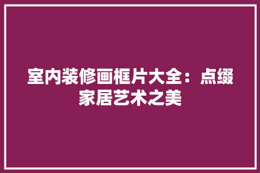 室内装修画框片大全：点缀家居艺术之美 现代风格装饰