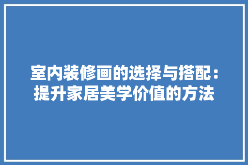 室内装修画的选择与搭配：提升家居美学价值的方法