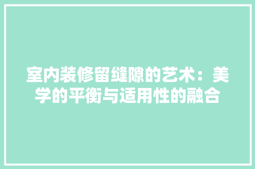 室内装修留缝隙的艺术：美学的平衡与适用性的融合 现代风格装饰