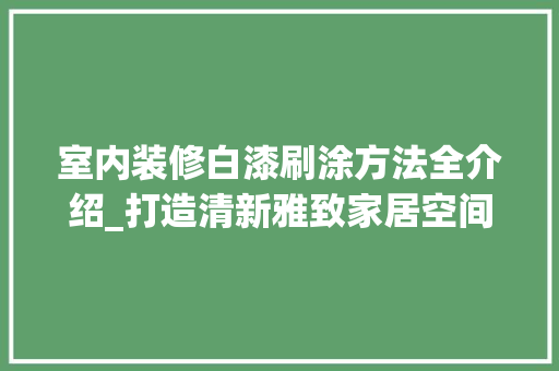 室内装修白漆刷涂方法全介绍_打造清新雅致家居空间 现代风格装饰