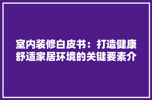 室内装修白皮书：打造健康舒适家居环境的关键要素介绍 现代风格装饰