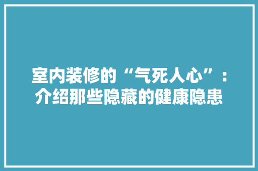 室内装修的“气死人心”：介绍那些隐藏的健康隐患 现代风格装饰