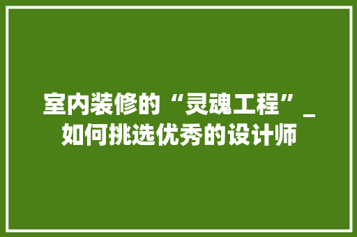 室内装修的“灵魂工程”_如何挑选优秀的设计师 现代风格装饰