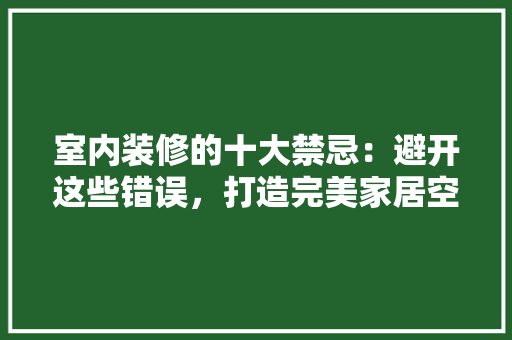室内装修的十大禁忌：避开这些错误，打造完美家居空间 现代风格装饰
