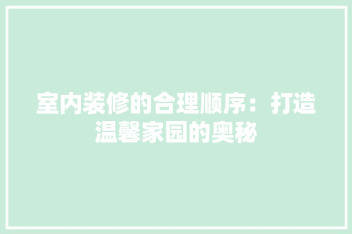 室内装修的合理顺序：打造温馨家园的奥秘 现代风格装饰