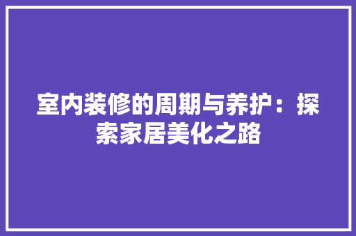 室内装修的周期与养护：探索家居美化之路 现代风格装饰