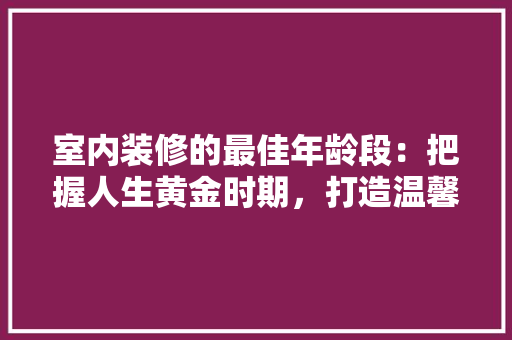 室内装修的最佳年龄段：把握人生黄金时期，打造温馨家居 现代风格装饰