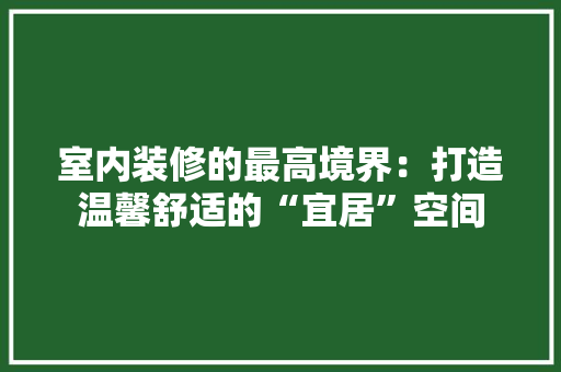 室内装修的最高境界：打造温馨舒适的“宜居”空间 现代风格装饰