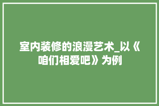 室内装修的浪漫艺术_以《咱们相爱吧》为例 现代风格装饰
