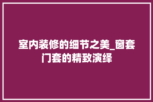 室内装修的细节之美_窗套门套的精致演绎 现代风格装饰