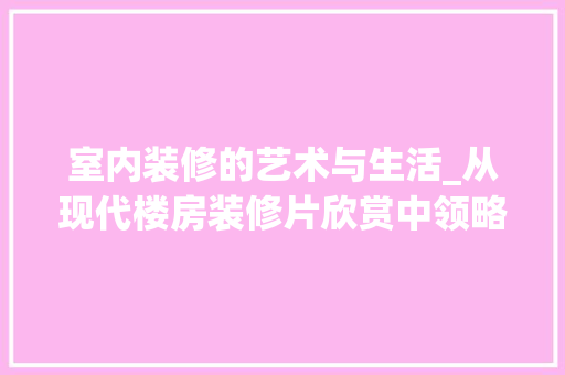 室内装修的艺术与生活_从现代楼房装修片欣赏中领略空间美学 现代风格装饰