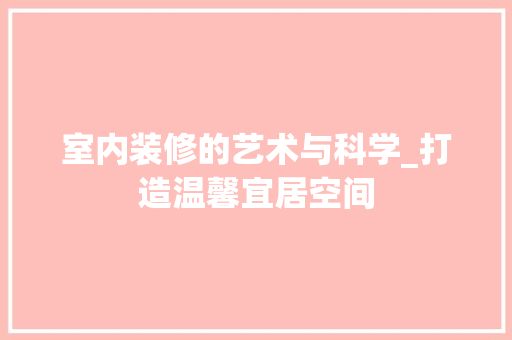 室内装修的艺术与科学_打造温馨宜居空间 现代风格装饰