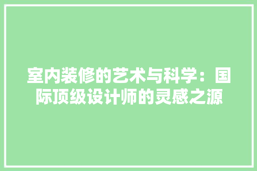 室内装修的艺术与科学：国际顶级设计师的灵感之源 现代风格装饰