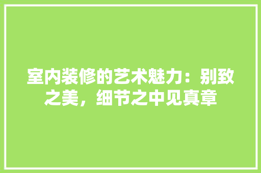 室内装修的艺术魅力：别致之美，细节之中见真章 现代风格装饰