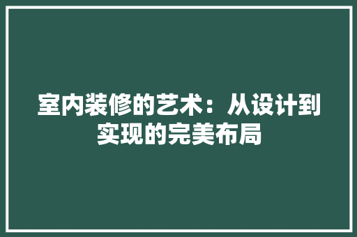 室内装修的艺术：从设计到实现的完美布局 现代风格装饰