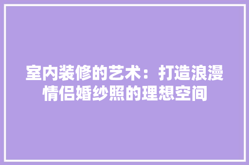 室内装修的艺术：打造浪漫情侣婚纱照的理想空间 现代风格装饰