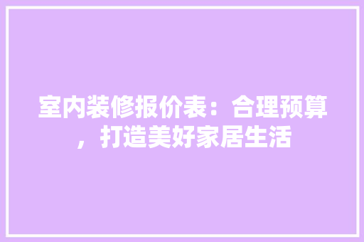 室内装修报价表：合理预算，打造美好家居生活 现代风格装饰