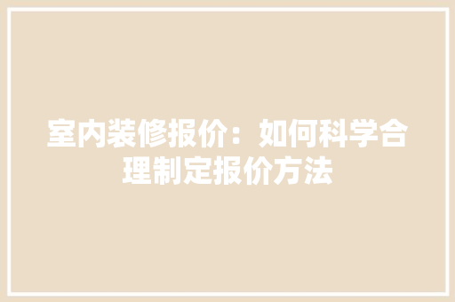 室内装修报价：如何科学合理制定报价方法 现代风格装饰