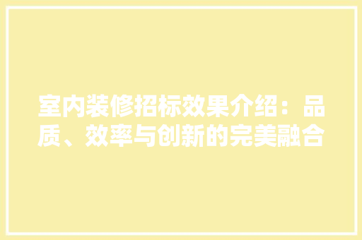 室内装修招标效果介绍：品质、效率与创新的完美融合 现代风格装饰