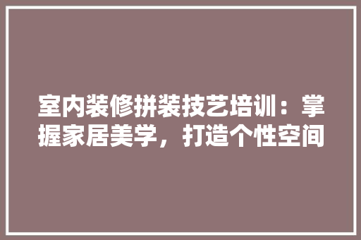 室内装修拼装技艺培训：掌握家居美学，打造个性空间 现代风格装饰